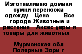 Изготавливаю домики, сумки-переноски, одежду › Цена ­ 1 - Все города Животные и растения » Аксесcуары и товары для животных   . Мурманская обл.,Полярные Зори г.